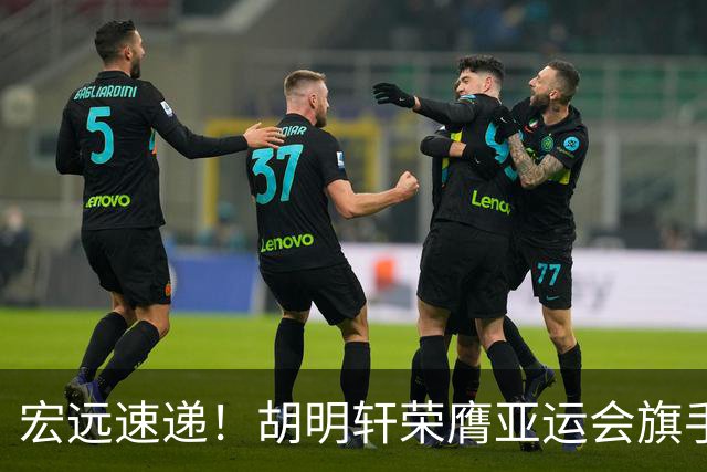 宏远速递！胡明轩荣膺亚运会旗手，崔永熙强势回归，广东分组结果揭晓